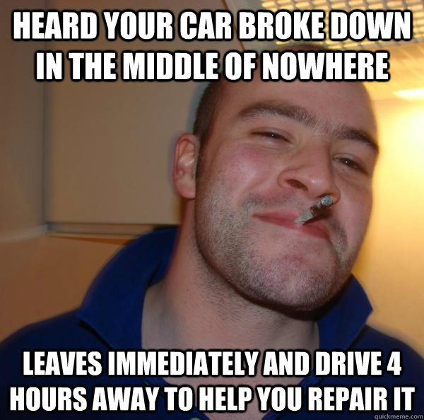 Heard your car broke down in the middle of nowhere  Leaves immediately and drive 4 hours away to help you repair it - Heard your car broke down in the middle of nowhere  Leaves immediately and drive 4 hours away to help you repair it  Misc