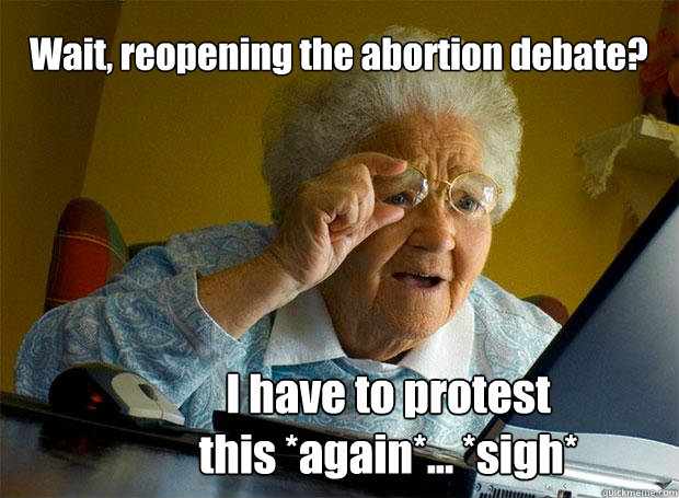 Wait, reopening the abortion debate? I have to protest 
this *again*... *sigh* - Wait, reopening the abortion debate? I have to protest 
this *again*... *sigh*  Grandma finds the Internet