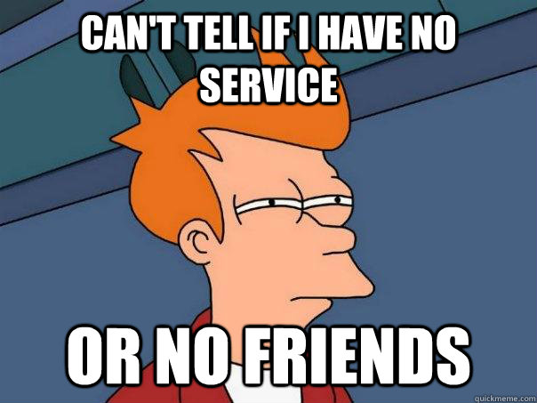 Can't tell if I have no service Or no friends  Futurama Fry