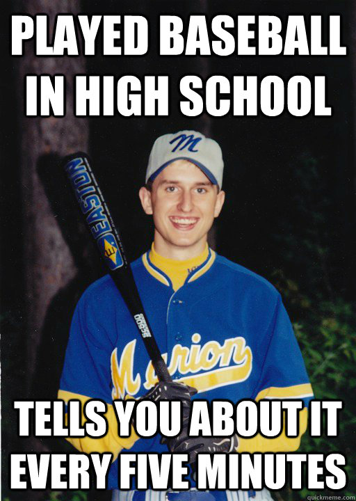 Played Baseball in High School Tells you about it every five minutes  Happy birthday