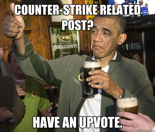 Counter-Strike related post? Have an upvote.  Upvoting Obama