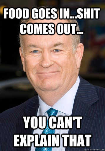 Food goes in...Shit comes out... You Can't explain that - Food goes in...Shit comes out... You Can't explain that  Bill O Reilly- Cant Explain It