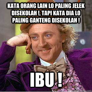 KATA ORANG LAIN LO PALING JELEK DISEKOLAH !, TAPI KATA DIA LO PALING GANTENG DISEKOLAH ! IBU !  Condescending Wonka