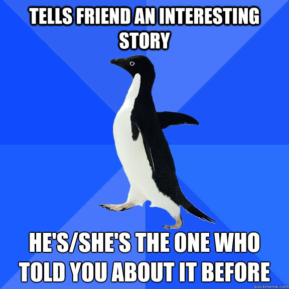 Tells friend an interesting story He's/she's the one who told you about it before  Socially Awkward Penguin