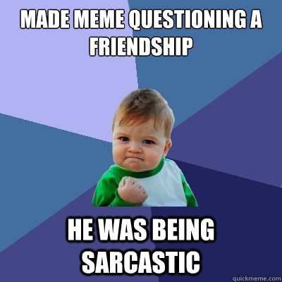 Made meme questioning a friendship he was being sarcastic  Success Kid