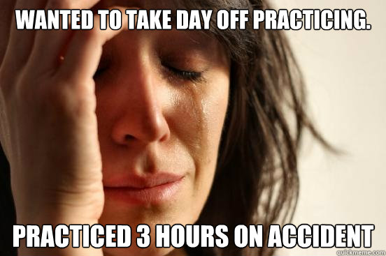 Wanted to take day off practicing. practiced 3 hours on accident  First World Problems