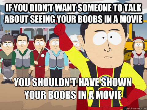 If you didn't want someone to talk about seeing your boobs in a movie You shouldn't have shown your boobs in a movie - If you didn't want someone to talk about seeing your boobs in a movie You shouldn't have shown your boobs in a movie  Captain Hindsight