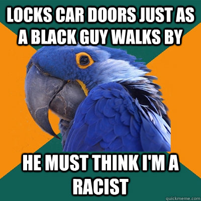Locks car doors just as a black guy walks by He must think i'm a racist  Paranoid Parrot