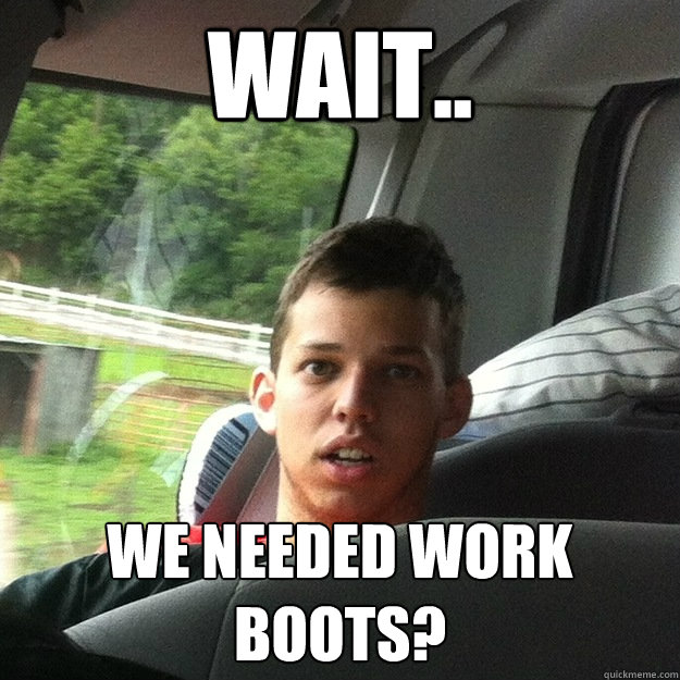 Wait.. We needed work boots? - Wait.. We needed work boots?  Derp Aaron