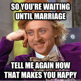 So you're waiting until marriage Tell me again how that makes you happy  Condescending Wonka