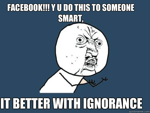 Facebook!!! y u do this to someone smart, it better with ignorance  Y U No
