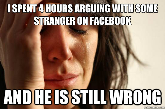 I spent 4 hours arguing with some stranger on facebook and he is still wrong  First World Problems
