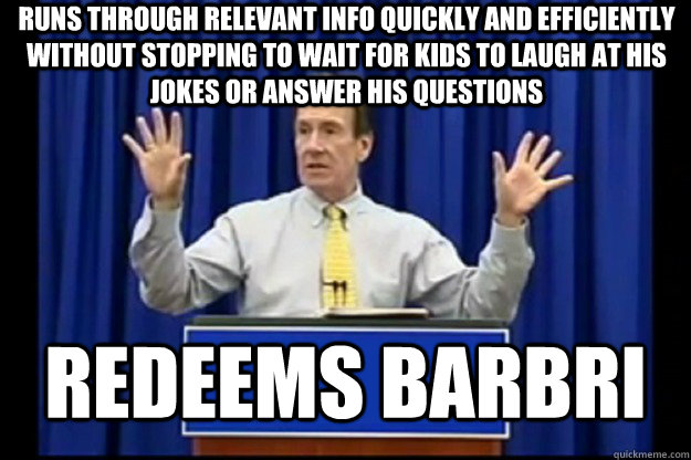 Runs through relevant info quickly and efficiently without stopping to wait for kids to laugh at his jokes or answer his questions redeems barbri - Runs through relevant info quickly and efficiently without stopping to wait for kids to laugh at his jokes or answer his questions redeems barbri  Misc