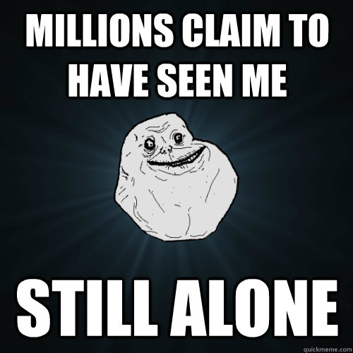 Millions claim to have seen me still alone  Forever Alone