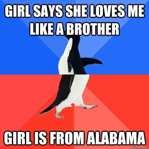 Girl says she loves me like a brother Girl is from Alabama  Socially Awkward Awesome Penguin