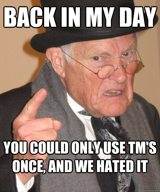 back in my day you could only use TM's once, and we hated it  back in my day