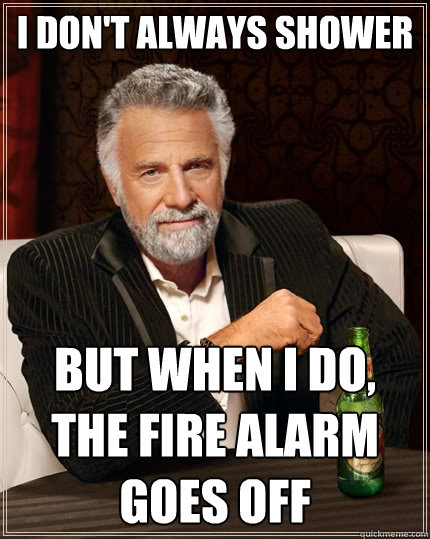 I don't always shower but when I do, the fire alarm goes off  The Most Interesting Man In The World