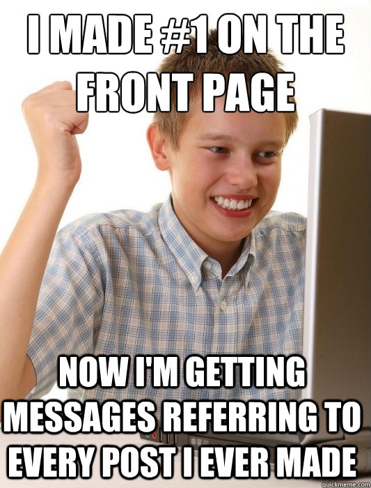 I made #1 on the front page Now I'm getting messages referring to every post I ever made  First Day on the Internet Kid