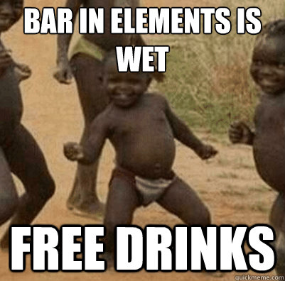 Bar in elements is wet  Free drinks  Third World Success Kid