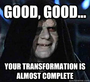 Good, good... Your transformation is almost complete - Good, good... Your transformation is almost complete  Happy Emperor Palpatine
