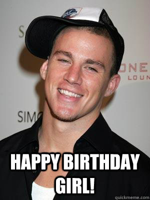  Happy Birthday Girl!  Scumbag Channing Tatum