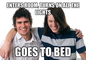 Enters Room, Turns on all the lights Goes to bed  Scumbag Roommate