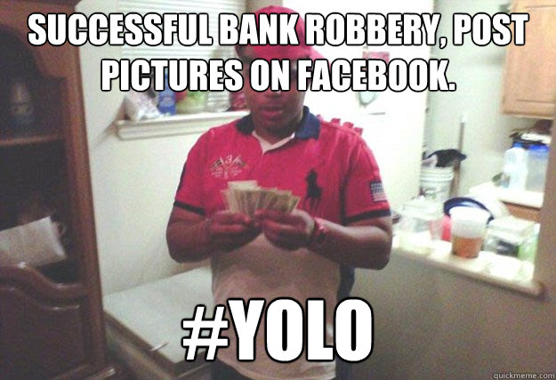 Successful bank robbery, post pictures on Facebook. #YOLO  YOLO Jokes