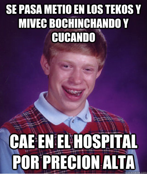 sE PASA METIO EN LOS TEKOS Y MIVEC BOCHINCHANDO Y CUCANDO CAE EN EL HOSPITAL POR PRECION ALTA  Bad Luck Brian