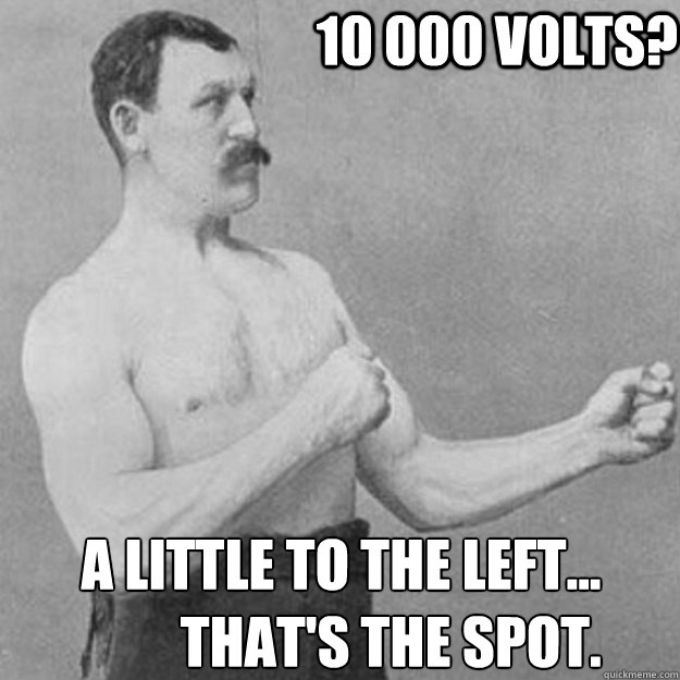 10 000 Volts? a little to the left...
         that's the spot.  overly manly man