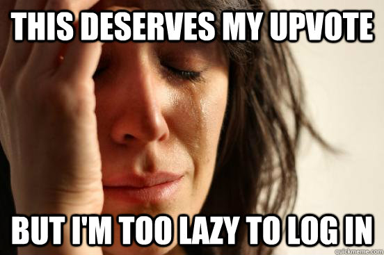 this deserves my upvote but i'm too lazy to log in  First World Problems