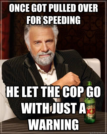 Once got pulled over for speeding he let the cop go with just a warning  The Most Interesting Man In The World