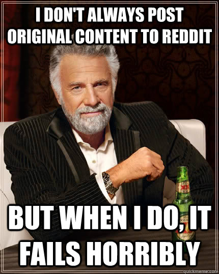 I don't always post original content to reddit but when I do, it fails horribly  The Most Interesting Man In The World