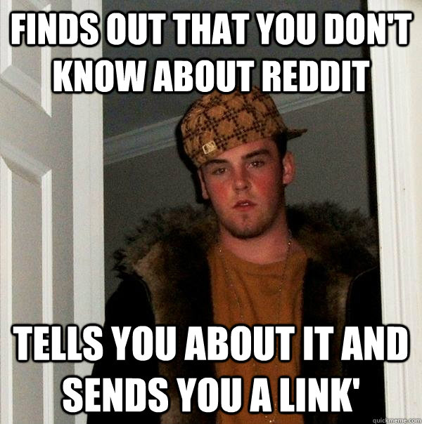 Finds out that you don't know about reddit tells you about it and sends you a link'  Scumbag Steve