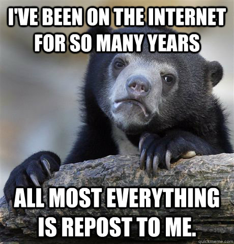 I've been on the internet for so many years All most everything is repost to me. - I've been on the internet for so many years All most everything is repost to me.  Confession Bear