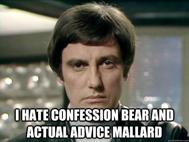  I hate confession bear and actual advice mallard  Seriously