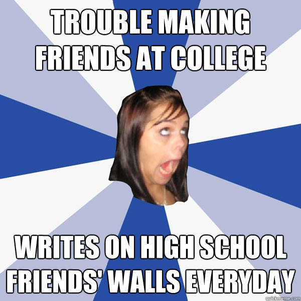 trouble making friends at college writes on high school friends' walls everyday  Annoying Facebook Girl
