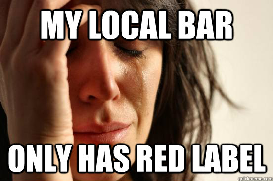 my local bar only has red label  First World Problems