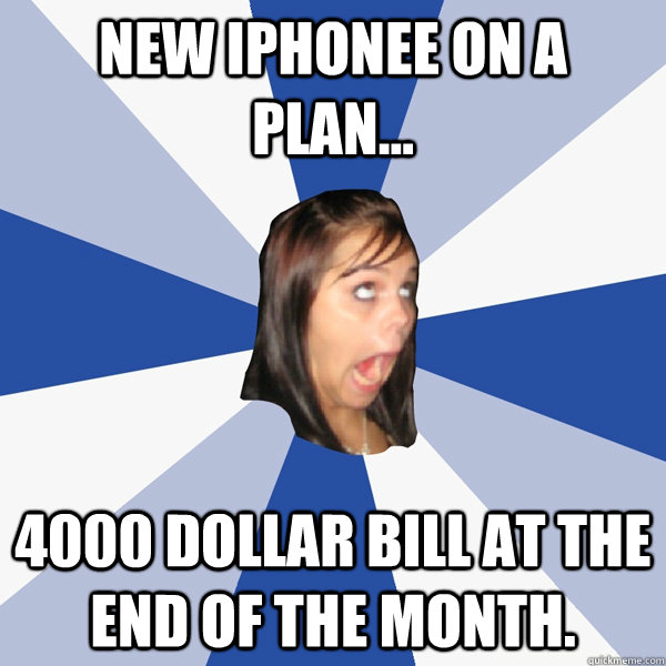 new iphonee on a plan... 4000 dollar bill at the end of the month.  Annoying Facebook Girl