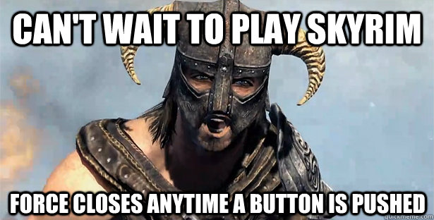 Can't wait to play Skyrim Force closes anytime a button is pushed  Skyrim time wasting