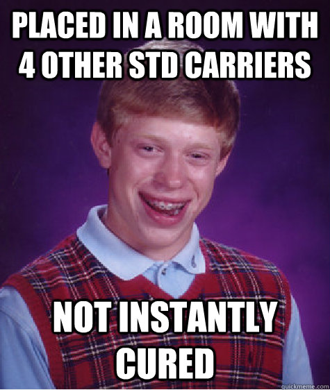 Placed in a room with 4 other STD carriers Not Instantly Cured  Bad Luck Brian