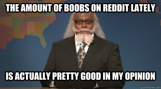 The amount of boobs on reddit lately is actually pretty good in my opinion - The amount of boobs on reddit lately is actually pretty good in my opinion  Misc