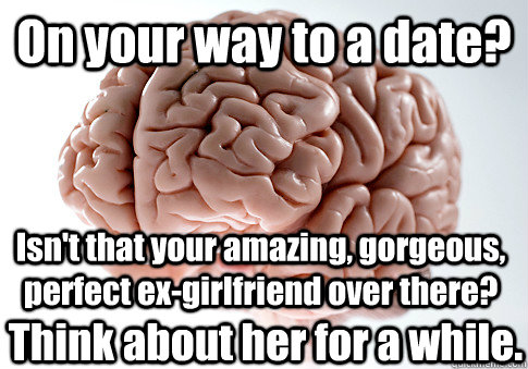 On your way to a date? Isn't that your amazing, gorgeous, perfect ex-girlfriend over there?  Think about her for a while.  Scumbag Brain