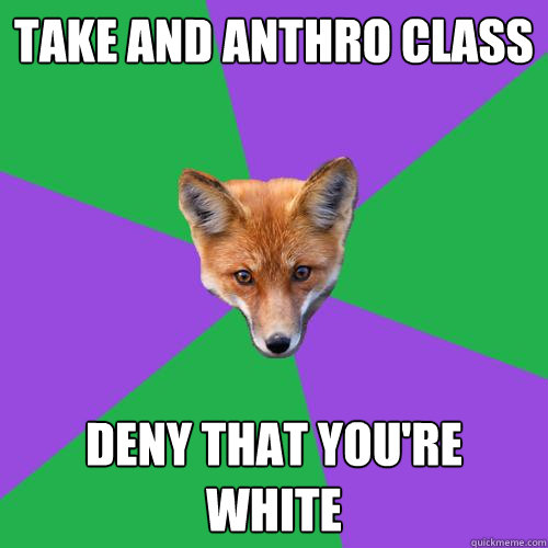 TAKE AND ANTHRO CLASS DENY THAT YOU'RE WHITE - TAKE AND ANTHRO CLASS DENY THAT YOU'RE WHITE  Anthropology Major Fox