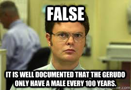 FALSE It is well documented that the gerudo only have a male every 100 years. - FALSE It is well documented that the gerudo only have a male every 100 years.  Dwight False