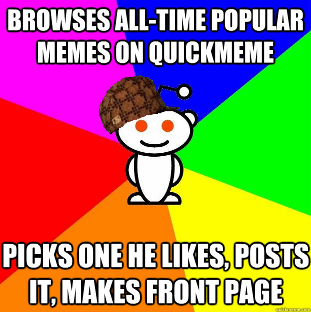 browses all-time popular memes on quickmeme Picks one he likes, posts it, makes front page  Scumbag Redditor