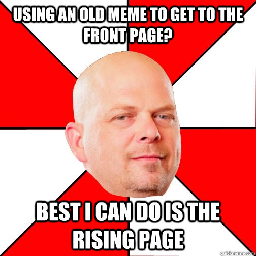 Using an old meme to get to the front page? Best I can do is the rising page  Pawn Star