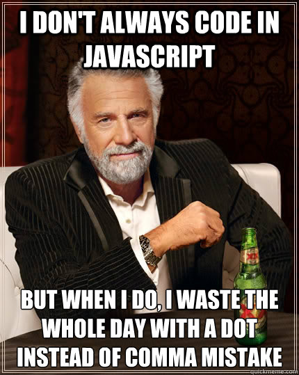 I don't always code in Javascript But when I do, I waste the whole day with a dot instead of comma mistake - I don't always code in Javascript But when I do, I waste the whole day with a dot instead of comma mistake  The Most Interesting Man In The World