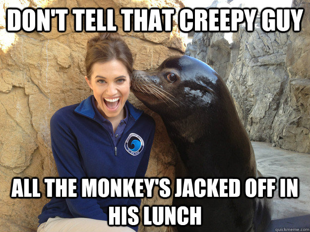 Don't tell that creepy guy all the monkey's jacked off in his lunch  