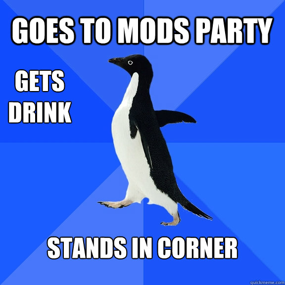 Goes to Mods party Stands in corner Gets drink  Socially Awkward Penguin