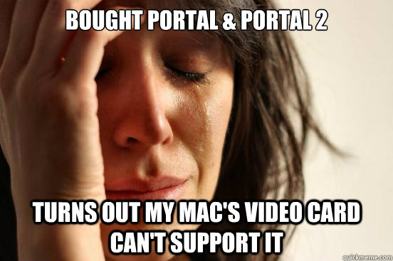 Bought Portal & Portal 2 Turns out my Mac's Video card can't support it  First World Problems